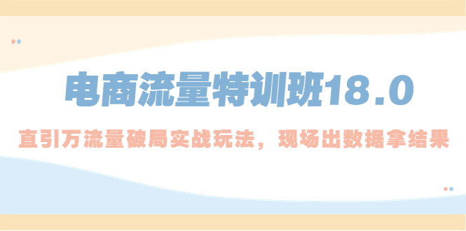 【副业项目5365期】电商流量特训班18.0，直引万流量破局实操玩法，现场出数据拿结果-千一副业