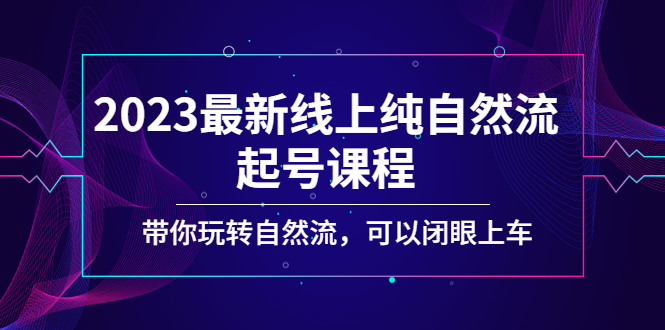 【副业项目5220期】2023最新线上纯自然流起号课程，带你玩转自然流，可以闭眼上车-千一副业