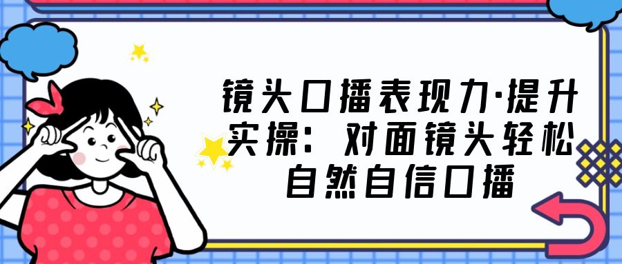 【副业项目5221期】镜头口播表现力·提升实操：对面镜头轻松自然自信口播（23节课）-千一副业