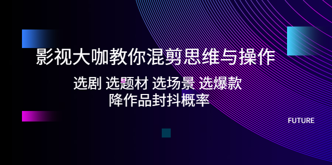 【副业项目5249期】影视大咖教你混剪思维与操作：选剧 选题材 选场景 选爆款 降作品封抖概率-千一副业