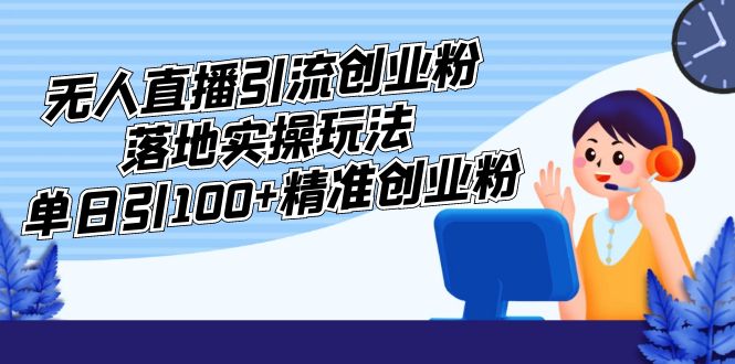 【副业项目5248期】外面收费3980的无人直播引流创业粉落地实操玩法，单日引100+精准创业粉-千一副业