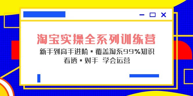 【副业项目5316期】淘宝实操全系列训练营 新手到高手进阶·覆盖·99%知识 看透·对手 学会运营-千一副业