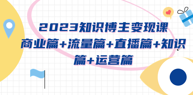 【副业项目5613期】2023知识博主变现实战进阶课：商业篇+流量篇+直播篇+知识篇+运营篇-千一副业