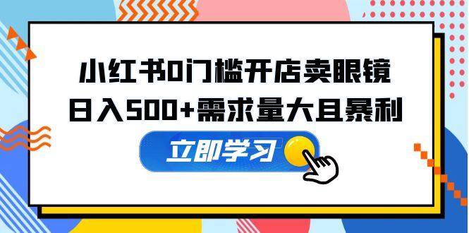 【副业项目5617期】小红书0门槛开店卖眼镜，日入500+需求量大且暴利，一部手机可操作-千一副业