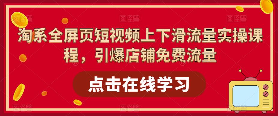 【副业项目5630期】淘系-全屏页短视频上下滑流量实操课程，引爆店铺免费流量（87节视频课）-千一副业