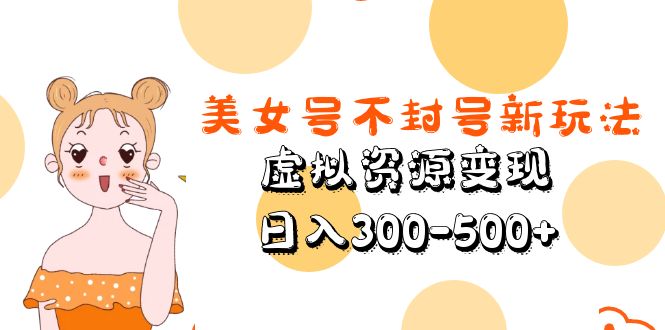 【副业项目5667期】美女号不封号新玩法，虚拟资源变现，日入300-500+-千一副业