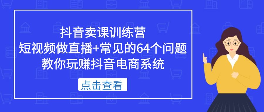 【副业项目5443期】抖音卖课训练营，短视频做直播+常见的64个问题 教你玩赚抖音电商系统-千一副业