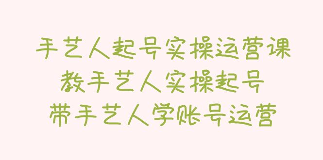 【副业项目5457期】手艺人起号实操运营课，教手艺人实操起号，带手艺人学账号运营-千一副业