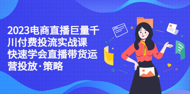 【副业项目5475期】2023电商直播巨量千川付费投流实战课，快速学会直播带货运营投放·策略-千一副业