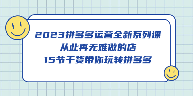 【副业项目5519期】2023拼多多运营全新系列课，从此再无难做的店，15节干货带你玩转拼多多-千一副业