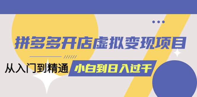 【副业项目5553期】拼多多开店虚拟变现项目：入门到精通 从小白到日入1000（完整版）-千一副业