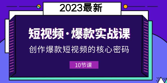 【副业项目5959期】2023短视频·爆款实战课，创作·爆款短视频的核心·密码（10节视频课）-千一副业