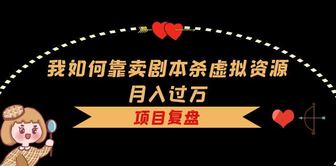 【副业项目5861期】我如何靠卖剧本杀虚拟资源月入过万，复盘资料+引流+如何变现+案例-千一副业