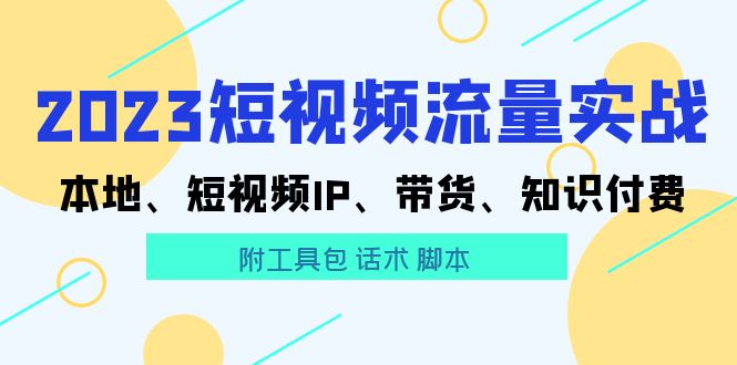 【副业项目5911期】2023短视频流量实战 本地、短视频IP、带货、知识付费（附工具包 话术 脚本)-千一副业