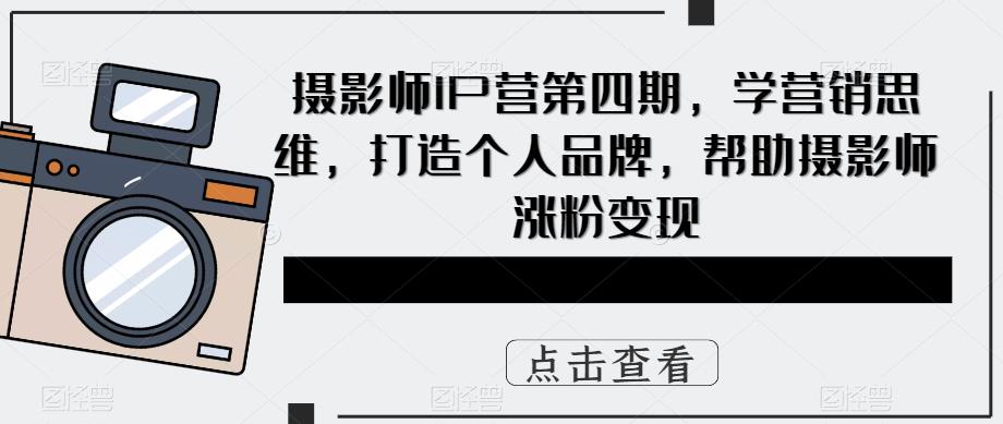 【副业项目5867期】摄影师IP营第4期，学营销思维，打造个人品牌，帮助摄影师涨粉变现-千一副业