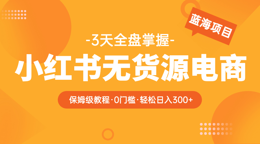 【副业项目5935期】2023小红书无货源电商【保姆级教程从0到日入300】爆单3W-千一副业