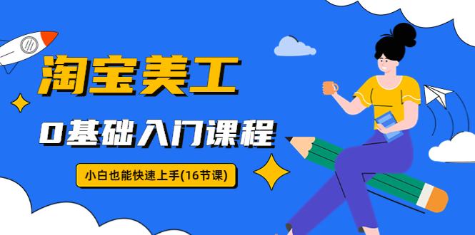 【副业项目5972期】淘宝美工0基础入门课程，小白也能快速上手（16节视频课）-千一副业