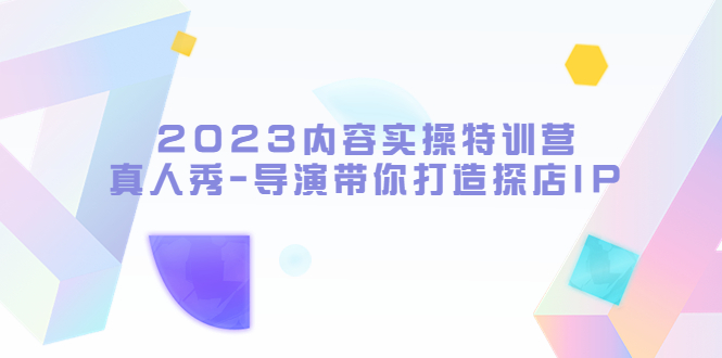 【副业项目5734期】2023内容实操特训营，真人秀-导演带你打造探店IP-千一副业