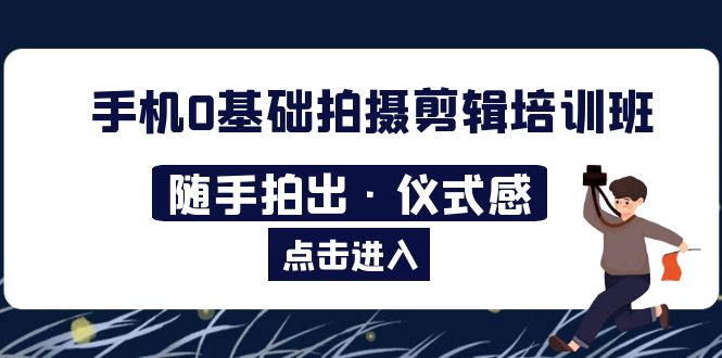 【副业项目5784期】手机0基础拍摄剪辑培训班：随手拍出·仪式感-千一副业