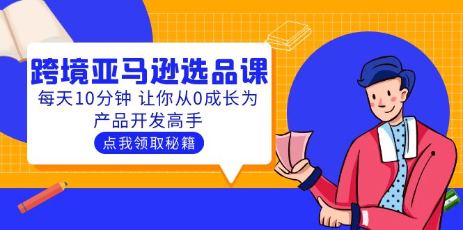 【副业项目5827期】聪明人都在学的跨境亚马逊选品课：每天10分钟 让你从0成长为产品开发高手-千一副业