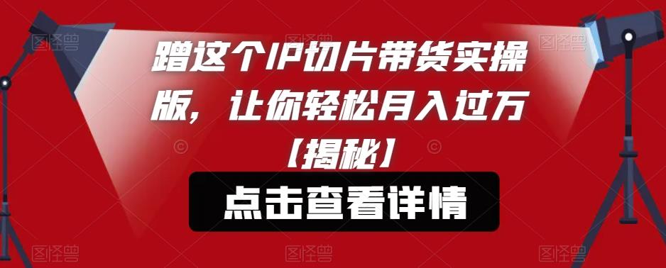 【副业项目6206期】蹭这个IP切片带货实操版，让你轻松月入过万【揭秘】-千一副业