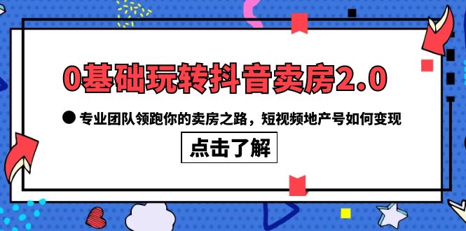 【副业项目6212期】0基础玩转抖音-卖房2.0，专业团队领跑你的卖房之路，短视频地产号如何变现-千一副业