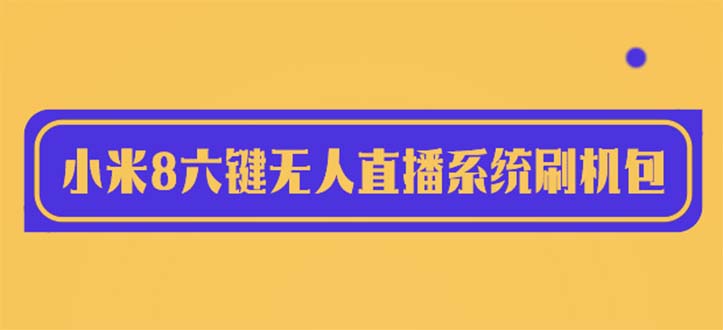 【副业项目6118期】2023最新小米8六键无人直播系统刷机包，含刷机教程 100%可用-千一副业