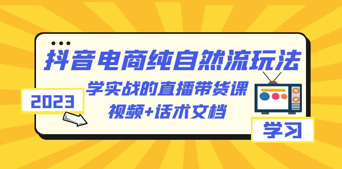 【副业项目6336期】2023抖音电商·纯自然流玩法：学实战的直播带货课，视频+话术文档-千一副业