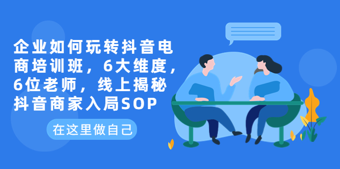 【副业项目6282期】企业如何玩转抖音电商培训班，6大维度，6位老师，线上揭秘抖音商家入局SOP-千一副业