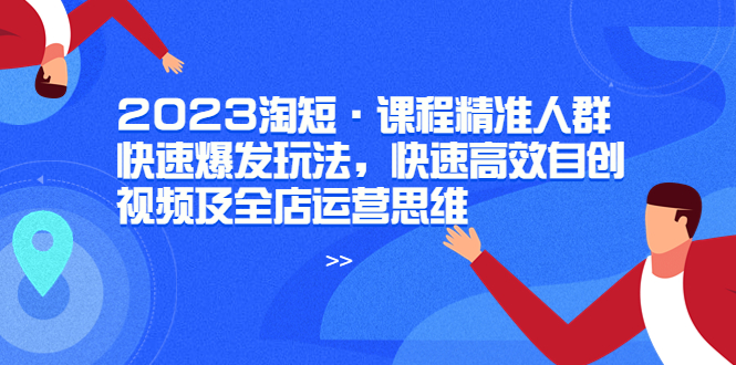 【副业项目6053期】2023淘短·课程精准人群快速爆发玩法，快速高效自创视频及全店运营思维-千一副业