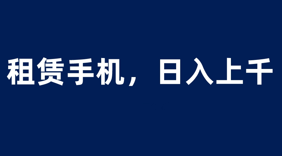 【副业项目6139期】租赁手机蓝海项目，轻松到日入上千，小白0成本直接上手-千一副业