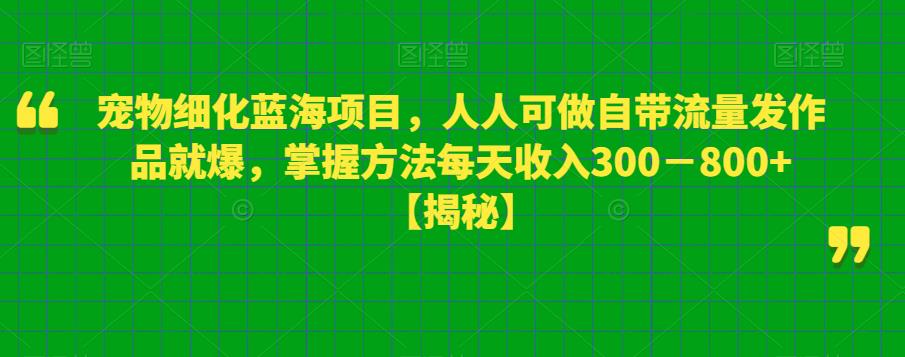 【副业项目6388期】宠物细化蓝海项目人人可做自带流量发作品就爆每单利润50－100掌握方法每天收入300－800+-千一副业