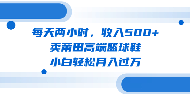 【副业项目6542期】每天两小时，收入500+，卖莆田高端篮球鞋，小白轻松月入过万（教程+素材）-千一副业