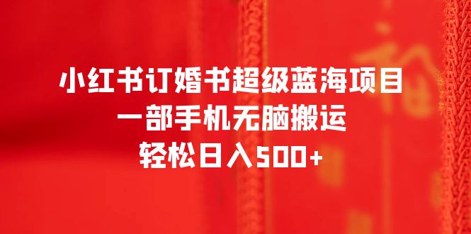 【副业项目6543期】小红书订婚书超级蓝海项目，一部手机无脑搬运，轻松日入500+-千一副业