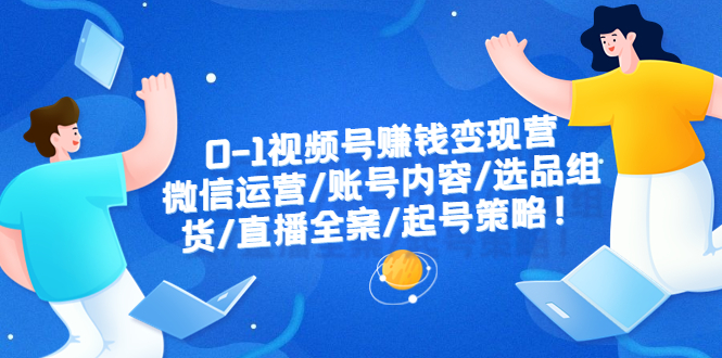 【副业项目6422期】0-1视频号赚钱变现营：微信运营-账号内容-选品组货-直播全案-起号策略！-千一副业