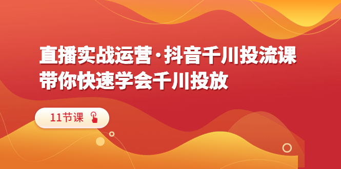 【副业项目6423期】直播实战运营·抖音千川投流课，带你快速学会千川投放（11节课）-千一副业