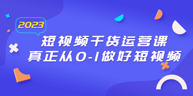 【副业项目6554期】2023短视频干货·运营课，真正从0-1做好短视频（30节课）-千一副业