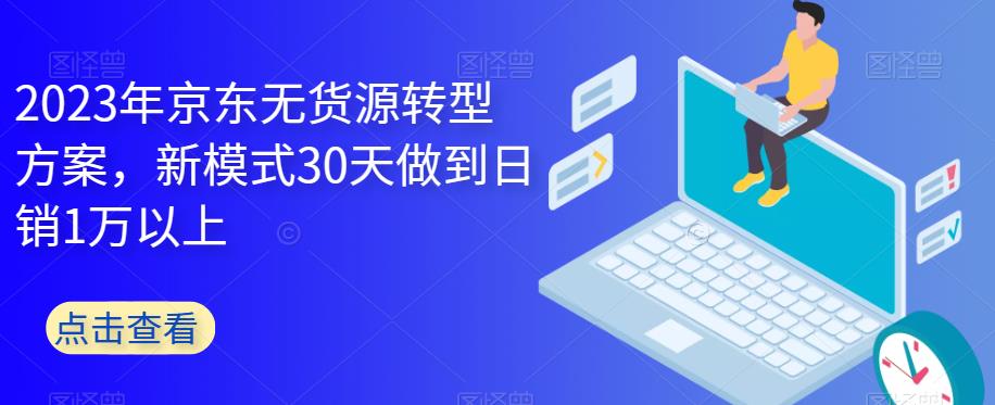 【副业项目6449期】2023年京东无货源转型方案，新模式30天做到日销1万以上-千一副业