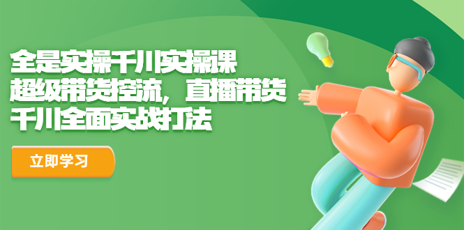 【副业项目6716期】全是实操千川实操课，超级带货控流，直播带货 千川全面实战打法-千一副业