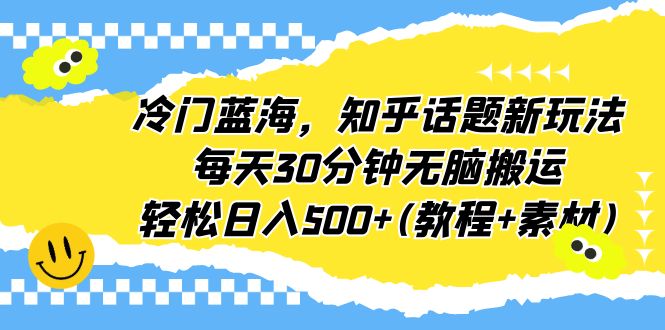 【副业项目6722期】冷门蓝海，知乎话题新玩法，每天30分钟无脑搬运，轻松日入500+(教程+素材)-千一副业