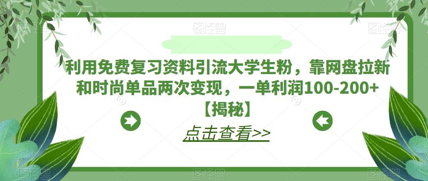 【副业项目6724期】利用免费复习资料引流大学生粉，靠网盘拉新和时尚单品两次变现，一单利润100-200+【揭秘】-千一副业