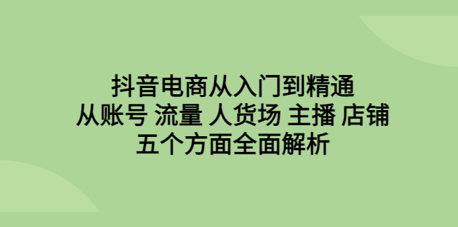 【副业项目6799期】抖音电商从入门到精通，从账号 流量 人货场 主播 店铺五个方面全面解析-千一副业