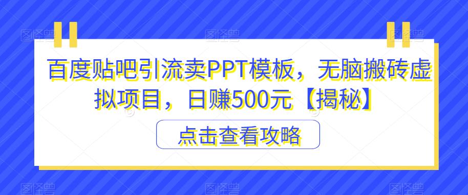 【副业项目6816期】百度贴吧引流卖PPT模板，无脑搬砖虚拟项目，日赚500元【揭秘】-千一副业