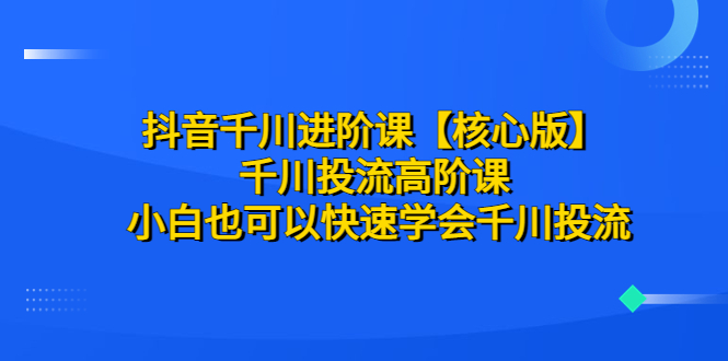 【副业项目6640期】抖音千川进阶课【核心版】 千川投流高阶课 小白也可以快速学会千川投流-千一副业