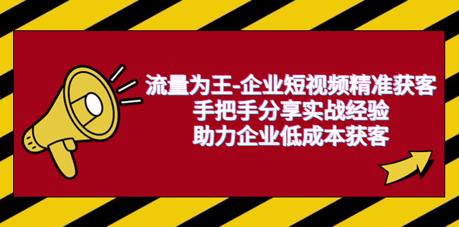 【副业项目6601期】流量为王-企业 短视频精准获客，手把手分享实战经验，助力企业低成本获客-千一副业