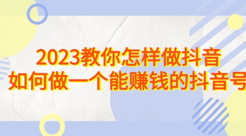 【副业项目7116期】2023教你怎样做抖音，如何做一个能赚钱的抖音号（22节课）-千一副业