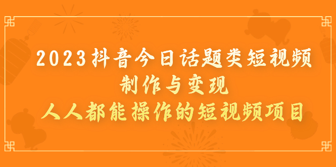 【副业项目7255期】2023抖音今日话题类短视频制作与变现，人人都能操作的短视频项目-千一副业