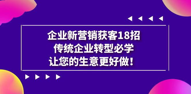 【副业项目7323期】企业·新营销·获客18招，传统企业·转型必学-千一副业