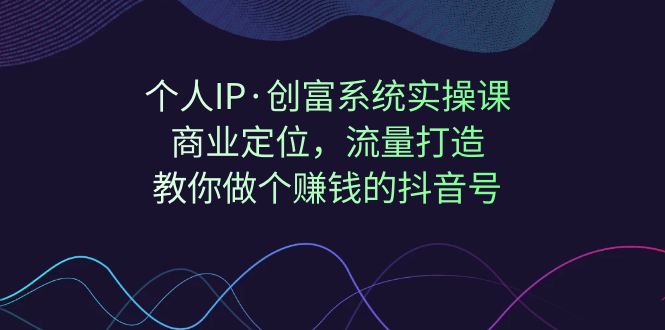 【副业项目7322期】个人IP·创富系统实操课：商业定位，流量打造，教你做个赚钱的抖音号-千一副业