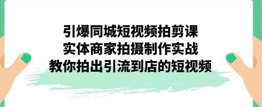 【副业项目7340期】引爆同城短视频拍剪课，实体商家拍摄制作实战，教你拍出引流到店的短视频-千一副业